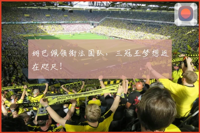 姆巴佩领衔法国队，三冠王梦想近在咫尺！