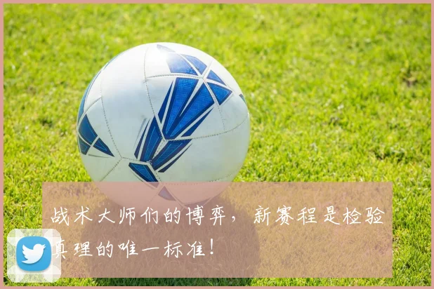 战术大师们的博弈，新赛程是检验真理的唯一标准！