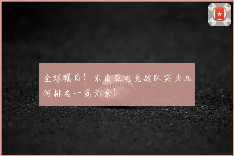全球瞩目！东南亚电竞战队实力几何排名一览无余！