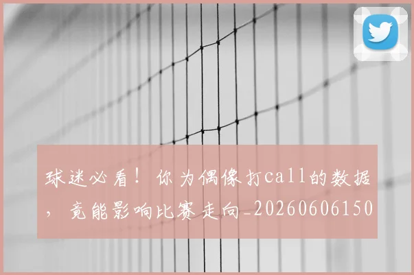 球迷必看！你为偶像打call的数据，竟能影响比赛走向_20260606150123