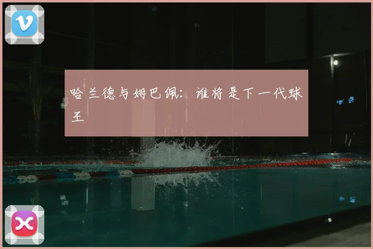 哈兰德与姆巴佩：谁将是下一代球王
