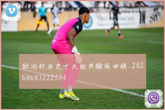 欧洲杯历史十大经典瞬间回顾_20260603222554