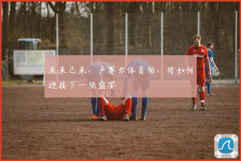 未来已来，卢赛尔体育场，将如何迎接下一场盛宴