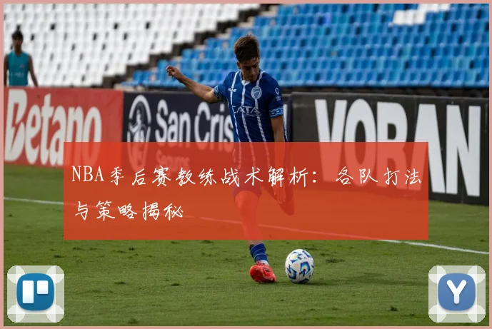NBA季后赛教练战术解析：各队打法与策略揭秘