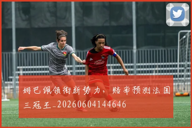 姆巴佩领衔新势力，赔率预测法国三冠王_20260604144646