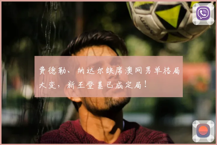 费德勒、纳达尔缺席澳网男单格局大变，新王登基已成定局！