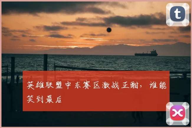 英雄联盟中东赛区激战正酣，谁能笑到最后