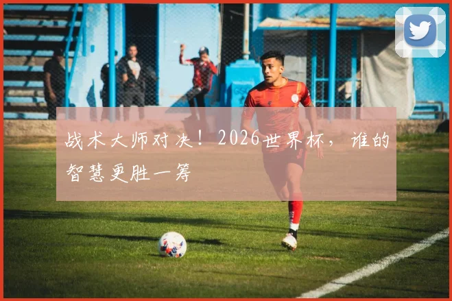战术大师对决！2026世界杯，谁的智慧更胜一筹