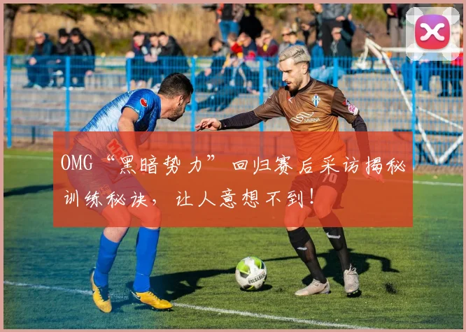 OMG“黑暗势力”回归赛后采访揭秘训练秘诀，让人意想不到！