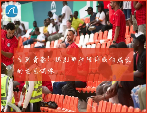 告别青春！送别那些陪伴我们成长的电竞偶像