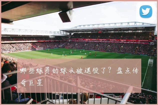 哪些球员的球衣被退役了？盘点传奇巨星