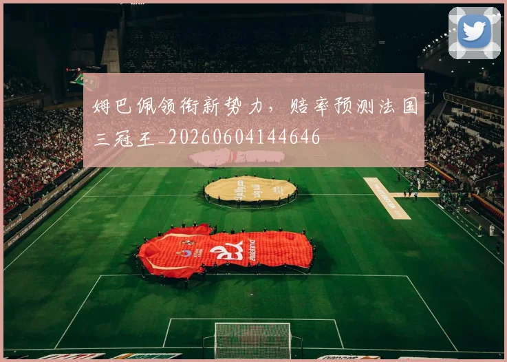 姆巴佩领衔新势力，赔率预测法国三冠王_20260604144646