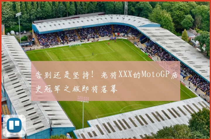 告别还是坚持！老将XXX的MotoGP历史冠军之旅即将落幕