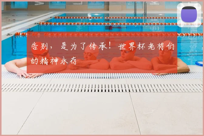 告别，是为了传承！世界杯老将们的精神永存