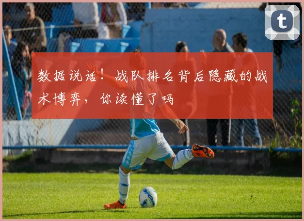 数据说话！战队排名背后隐藏的战术博弈，你读懂了吗