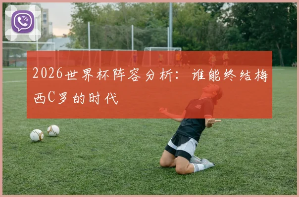 2026世界杯阵容分析：谁能终结梅西C罗的时代