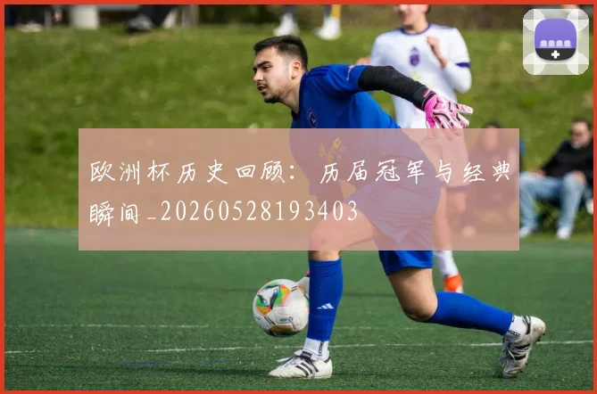 欧洲杯历史回顾：历届冠军与经典瞬间_20260528193403