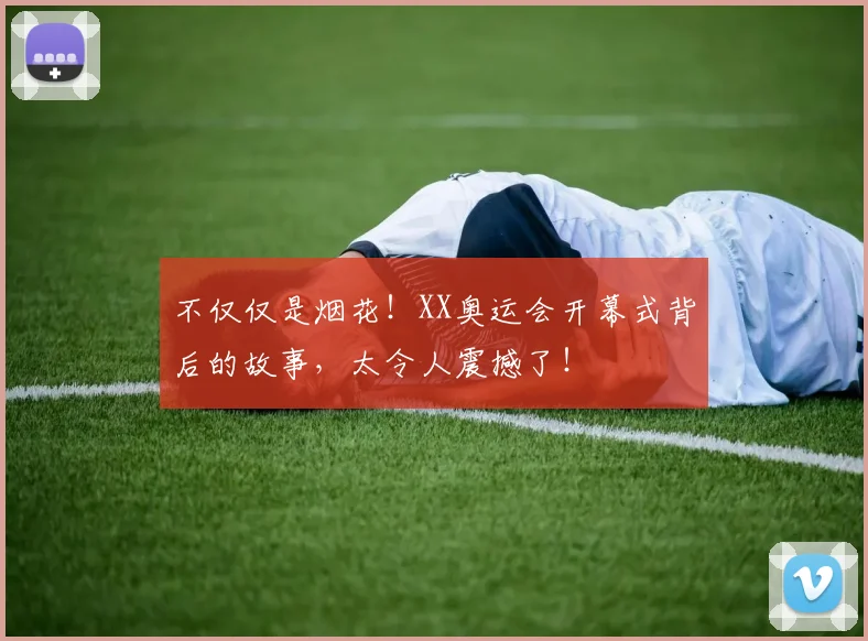 不仅仅是烟花！XX奥运会开幕式背后的故事，太令人震撼了！