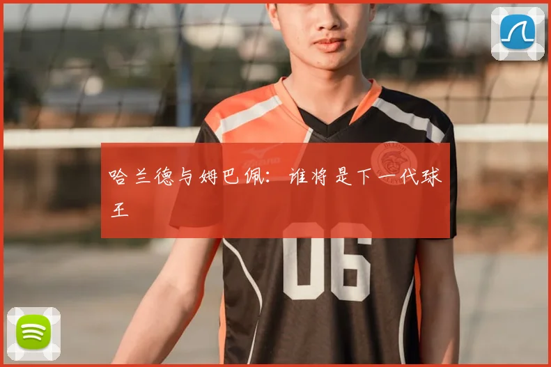 哈兰德与姆巴佩：谁将是下一代球王