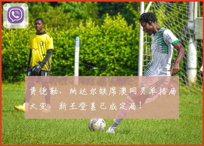 费德勒、纳达尔缺席澳网男单格局大变，新王登基已成定局！
