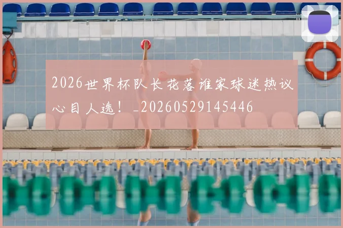 2026世界杯队长花落谁家球迷热议心目人选！_20260529145446