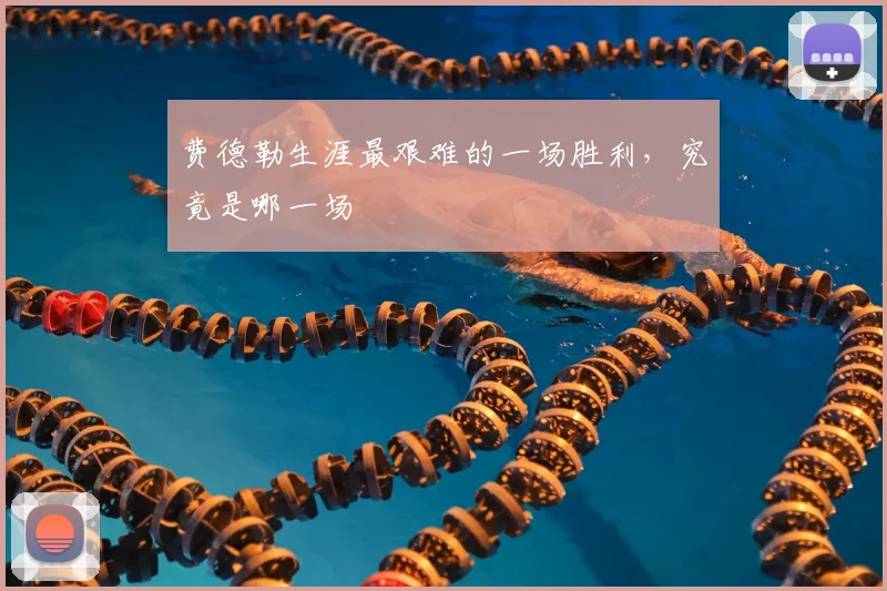费德勒生涯最艰难的一场胜利，究竟是哪一场