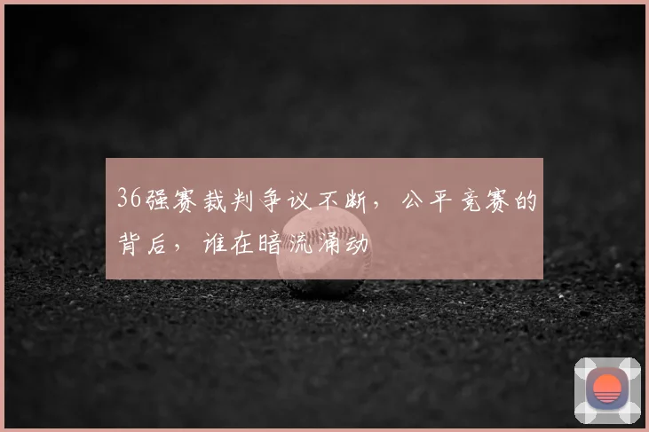 36强赛裁判争议不断，公平竞赛的背后，谁在暗流涌动