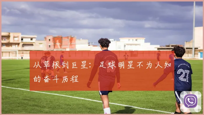 从草根到巨星：足球明星不为人知的奋斗历程