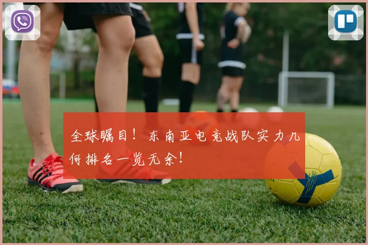 全球瞩目！东南亚电竞战队实力几何排名一览无余！