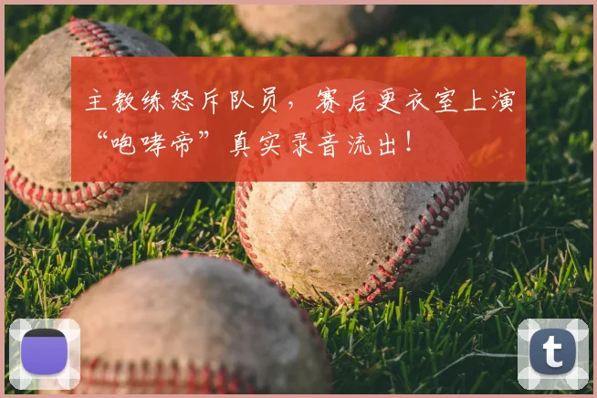 主教练怒斥队员，赛后更衣室上演“咆哮帝”真实录音流出！