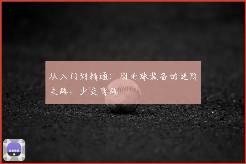 从入门到精通：羽毛球装备的进阶之路，少走弯路