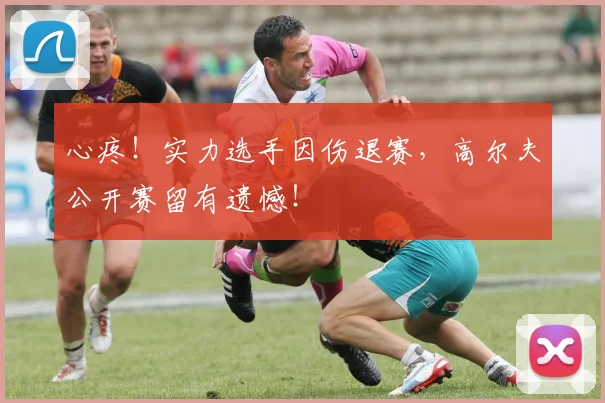 心疼！实力选手因伤退赛，高尔夫公开赛留有遗憾！