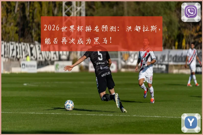 2026世界杯排名预测：洪都拉斯，能否再次成为黑马！