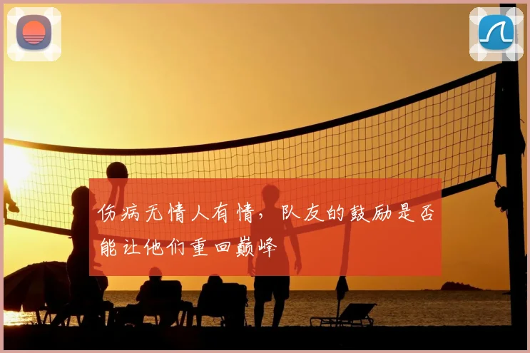 伤病无情人有情，队友的鼓励是否能让他们重回巅峰