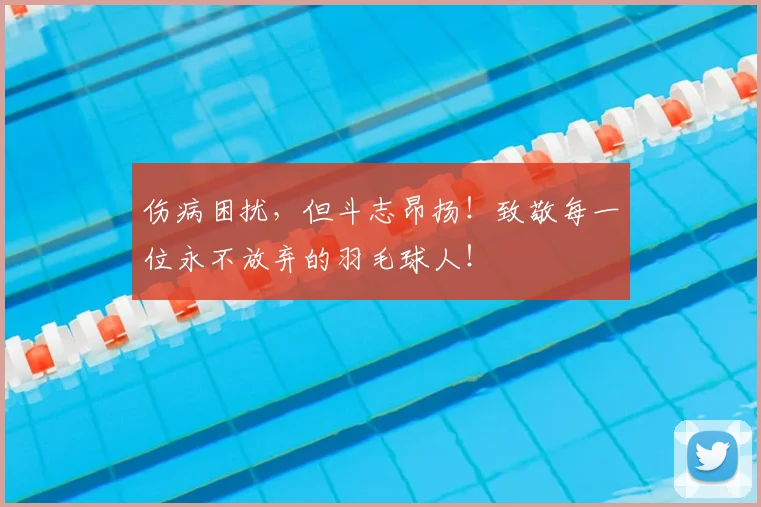 伤病困扰，但斗志昂扬！致敬每一位永不放弃的羽毛球人！
