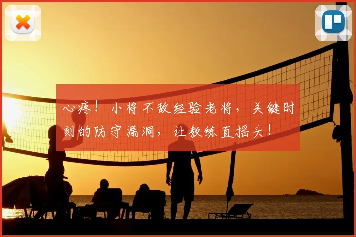心疼！小将不敌经验老将，关键时刻的防守漏洞，让教练直摇头！