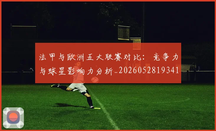 法甲与欧洲五大联赛对比：竞争力与球星影响力分析_20260528193414