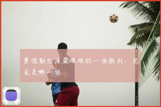 费德勒生涯最艰难的一场胜利，究竟是哪一场