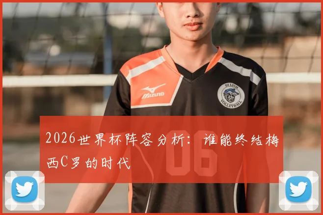 2026世界杯阵容分析：谁能终结梅西C罗的时代