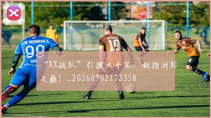 “XX战队”引援大手笔，剑指洲际之巅！_20260702172358