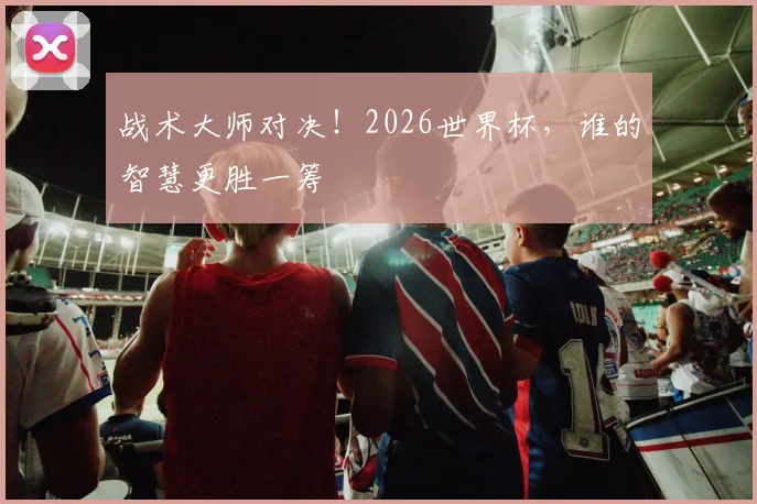 战术大师对决！2026世界杯，谁的智慧更胜一筹