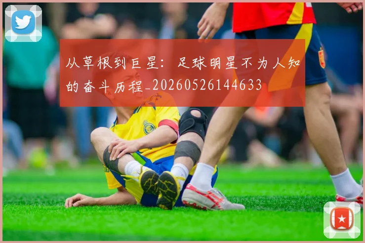 从草根到巨星：足球明星不为人知的奋斗历程_20260526144633