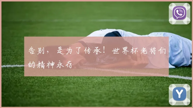 告别，是为了传承！世界杯老将们的精神永存